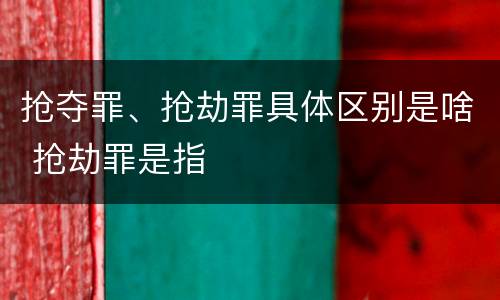 抢夺罪、抢劫罪具体区别是啥 抢劫罪是指