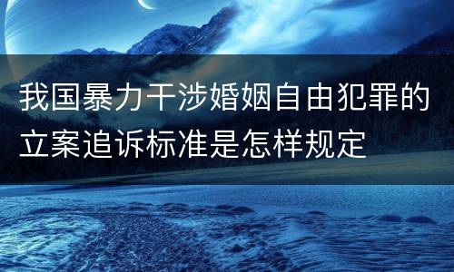 我国暴力干涉婚姻自由犯罪的立案追诉标准是怎样规定