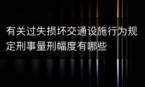 有关过失损坏交通设施行为规定刑事量刑幅度有哪些