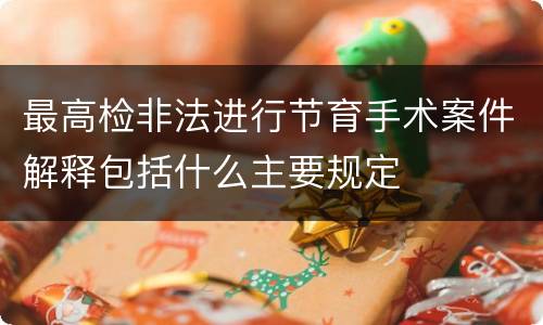 最高检非法进行节育手术案件解释包括什么主要规定