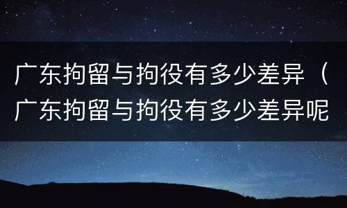 广东拘留与拘役有多少差异（广东拘留与拘役有多少差异呢）