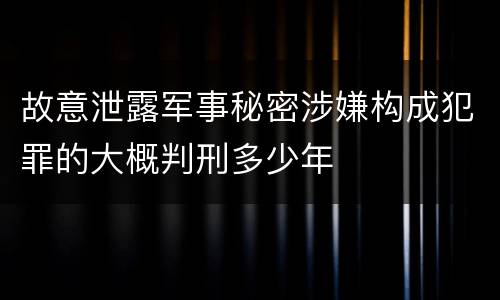 故意泄露军事秘密涉嫌构成犯罪的大概判刑多少年