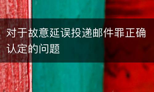 对于故意延误投递邮件罪正确认定的问题
