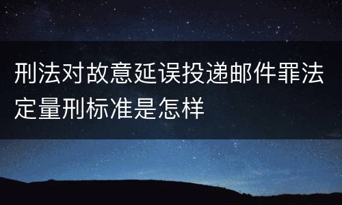 刑法对故意延误投递邮件罪法定量刑标准是怎样