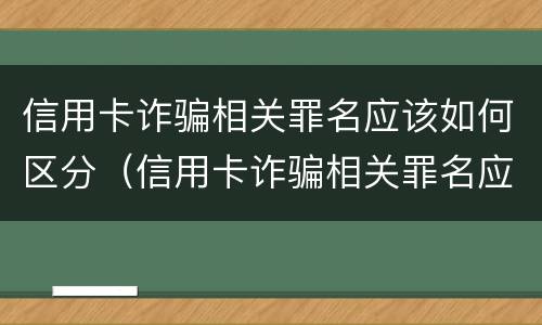 信用卡诈骗相关罪名应该如何区分（信用卡诈骗相关罪名应该如何区分等级）