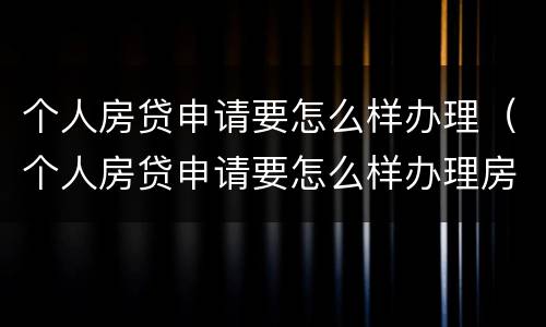 个人房贷申请要怎么样办理（个人房贷申请要怎么样办理房产证）