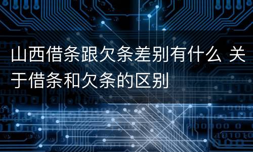 山西借条跟欠条差别有什么 关于借条和欠条的区别