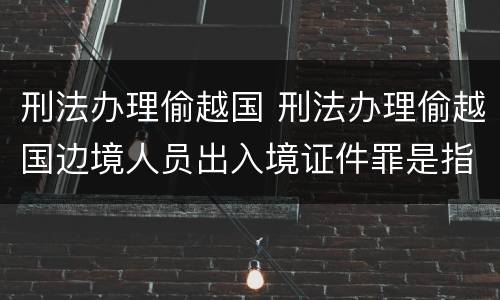 刑法办理偷越国 刑法办理偷越国边境人员出入境证件罪是指