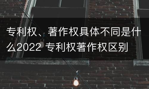 专利权、著作权具体不同是什么2022 专利权著作权区别