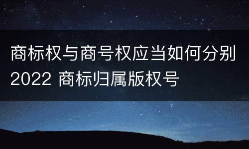 商标权与商号权应当如何分别2022 商标归属版权号