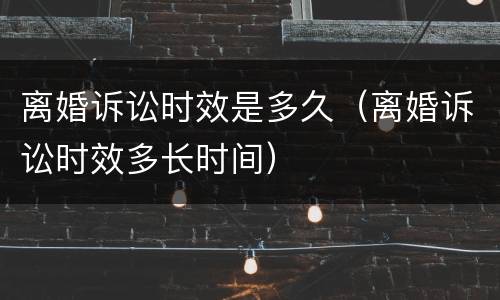 离婚诉讼时效是多久（离婚诉讼时效多长时间）