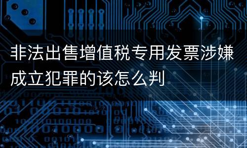 非法出售增值税专用发票涉嫌成立犯罪的该怎么判