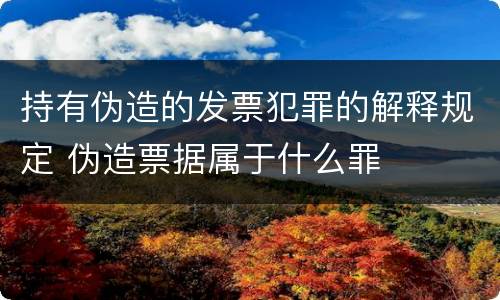 持有伪造的发票犯罪的解释规定 伪造票据属于什么罪