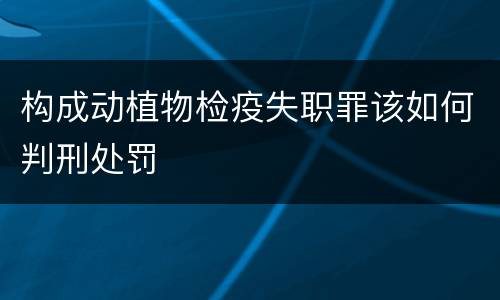 构成动植物检疫失职罪该如何判刑处罚