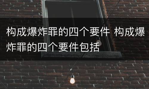 构成爆炸罪的四个要件 构成爆炸罪的四个要件包括
