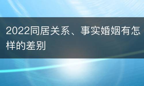 2022同居关系、事实婚姻有怎样的差别