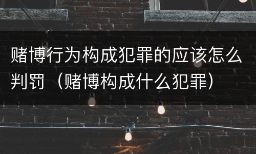 赌博行为构成犯罪的应该怎么判罚（赌博构成什么犯罪）
