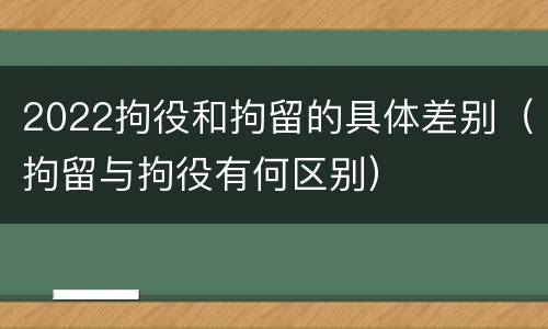 2022拘役和拘留的具体差别（拘留与拘役有何区别）