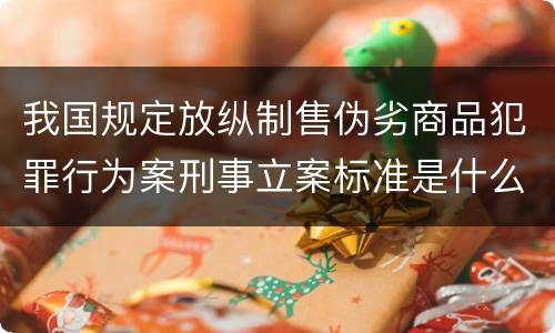 我国规定放纵制售伪劣商品犯罪行为案刑事立案标准是什么