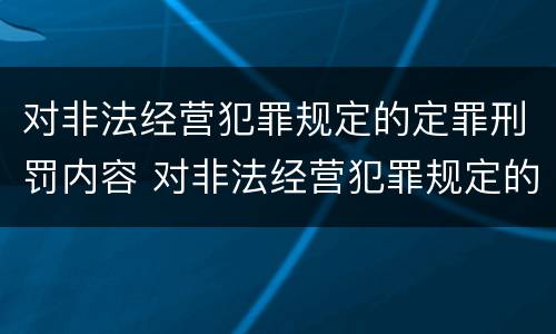 对非法经营犯罪规定的定罪刑罚内容 对非法经营犯罪规定的定罪刑罚内容是