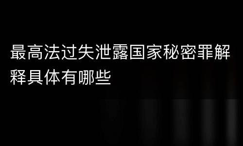 最高法过失泄露国家秘密罪解释具体有哪些
