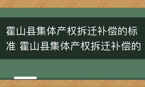 霍山县集体产权拆迁补偿的标准 霍山县集体产权拆迁补偿的标准是多少