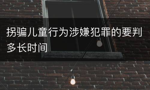 拐骗儿童行为涉嫌犯罪的要判多长时间
