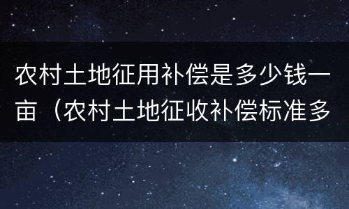 农村土地征用补偿是多少钱一亩（农村土地征收补偿标准多少钱一亩）
