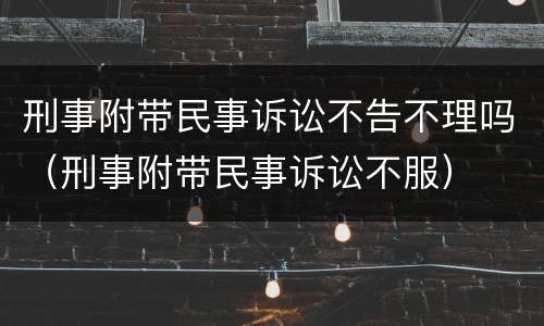 刑事附带民事诉讼不告不理吗（刑事附带民事诉讼不服）