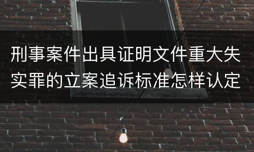 刑事案件出具证明文件重大失实罪的立案追诉标准怎样认定