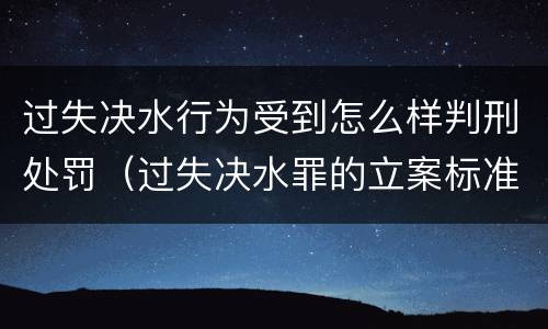 过失决水行为受到怎么样判刑处罚（过失决水罪的立案标准）