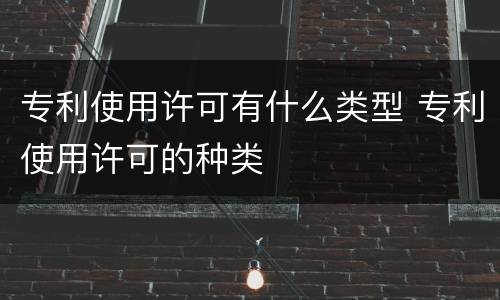 专利使用许可有什么类型 专利使用许可的种类