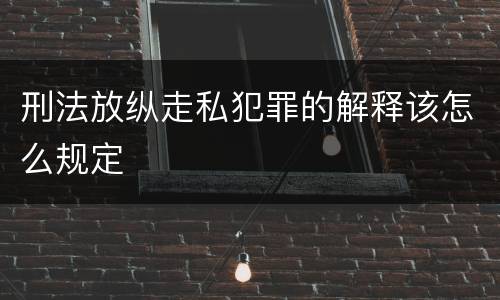 刑法放纵走私犯罪的解释该怎么规定