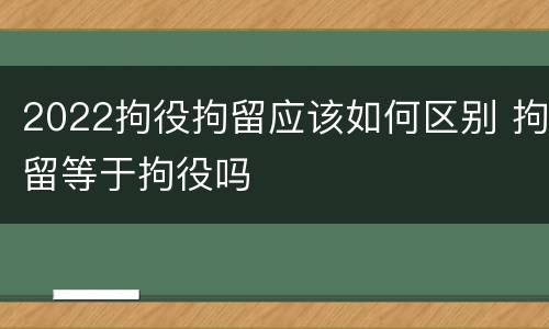 2022拘役拘留应该如何区别 拘留等于拘役吗