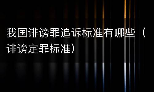 我国诽谤罪追诉标准有哪些（诽谤定罪标准）
