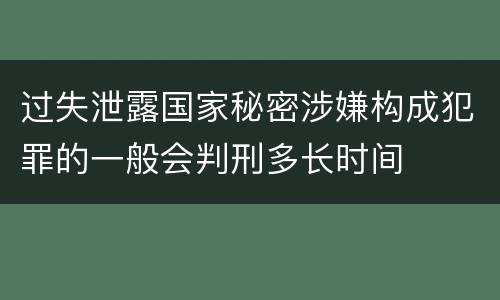 过失泄露国家秘密涉嫌构成犯罪的一般会判刑多长时间