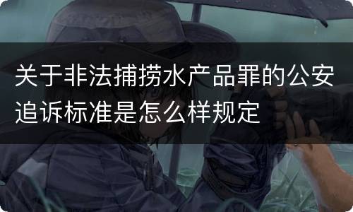 关于非法捕捞水产品罪的公安追诉标准是怎么样规定