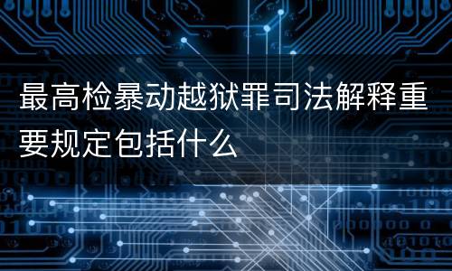 最高检暴动越狱罪司法解释重要规定包括什么