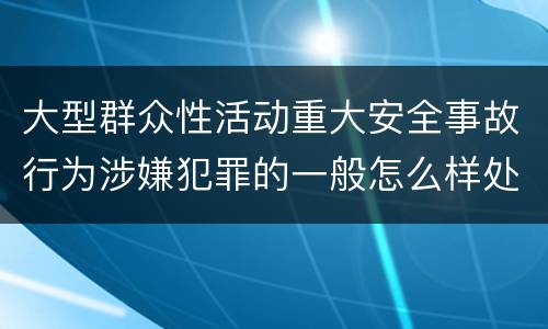 大型群众性活动重大安全事故行为涉嫌犯罪的一般怎么样处罚