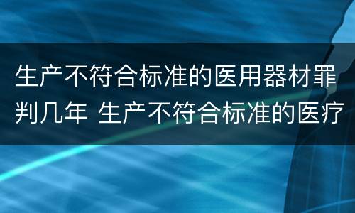 生产不符合标准的医用器材罪判几年 生产不符合标准的医疗器械罪