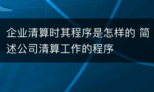 企业清算时其程序是怎样的 简述公司清算工作的程序