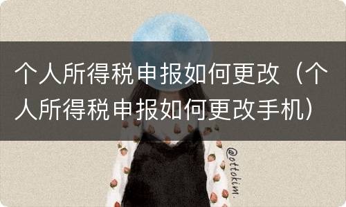 个人所得税申报如何更改（个人所得税申报如何更改手机）