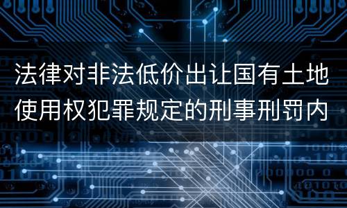 法律对非法低价出让国有土地使用权犯罪规定的刑事刑罚内容是什么样的