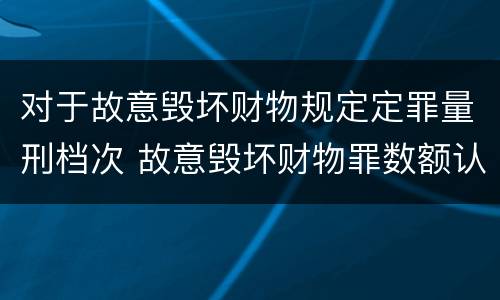 对于故意毁坏财物规定定罪量刑档次 故意毁坏财物罪数额认定