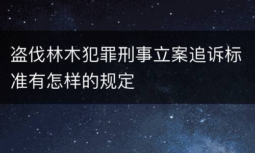 盗伐林木犯罪刑事立案追诉标准有怎样的规定