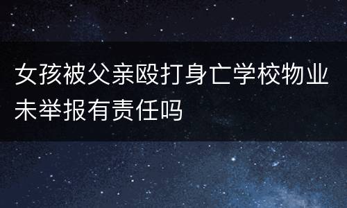 女孩被父亲殴打身亡学校物业未举报有责任吗