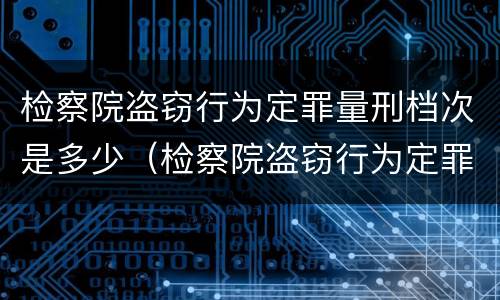 检察院盗窃行为定罪量刑档次是多少（检察院盗窃行为定罪量刑档次是多少）
