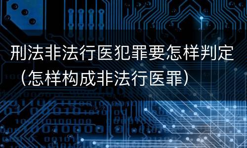 刑法非法行医犯罪要怎样判定（怎样构成非法行医罪）