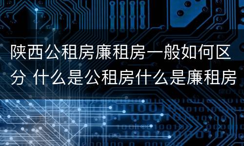 陕西公租房廉租房一般如何区分 什么是公租房什么是廉租房