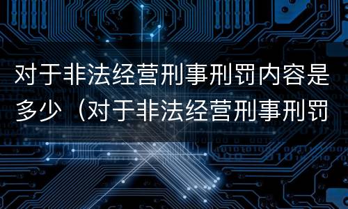 对于非法经营刑事刑罚内容是多少（对于非法经营刑事刑罚内容是多少年）